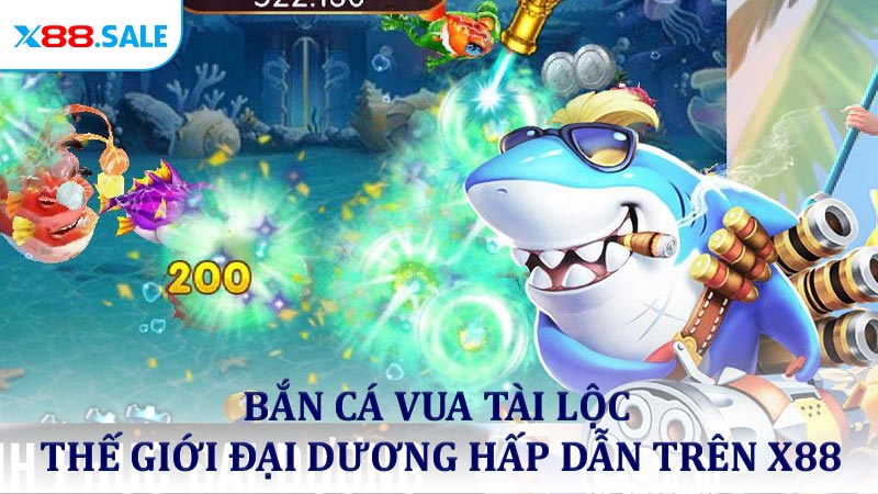 Bắn Cá Vua Tài Lộc - Thế Giới Đại Dương Hấp Dẫn Trên X88